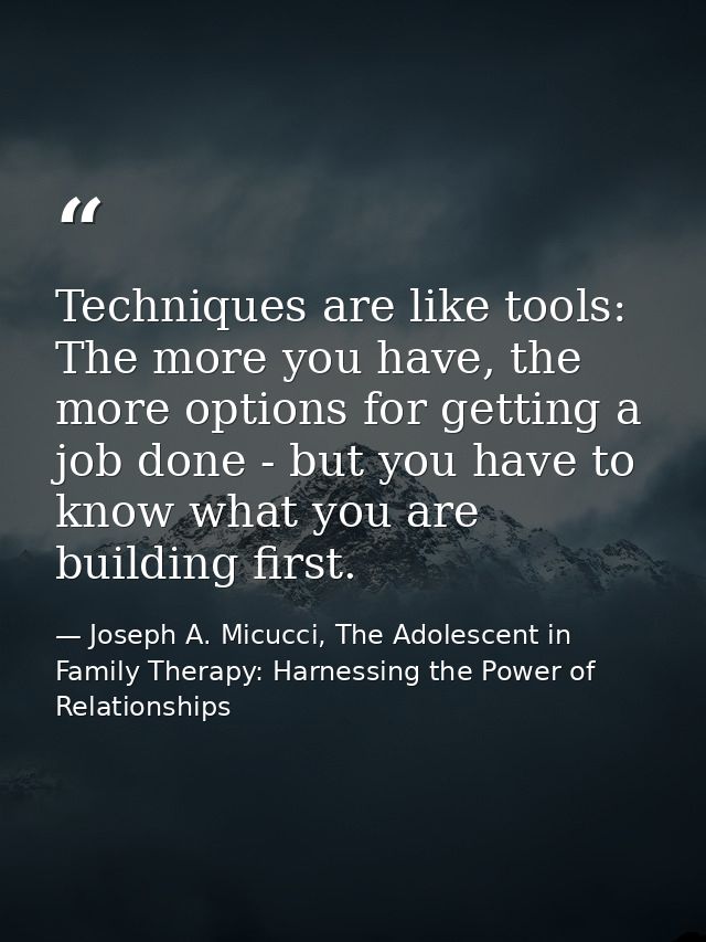 Techniques are like tools: The more you have, the more options for getting a job done - but you have to know what you ar — Joseph A. Micucci, The Adolescent in Family Therapy: Harnessing the Power of Relationships