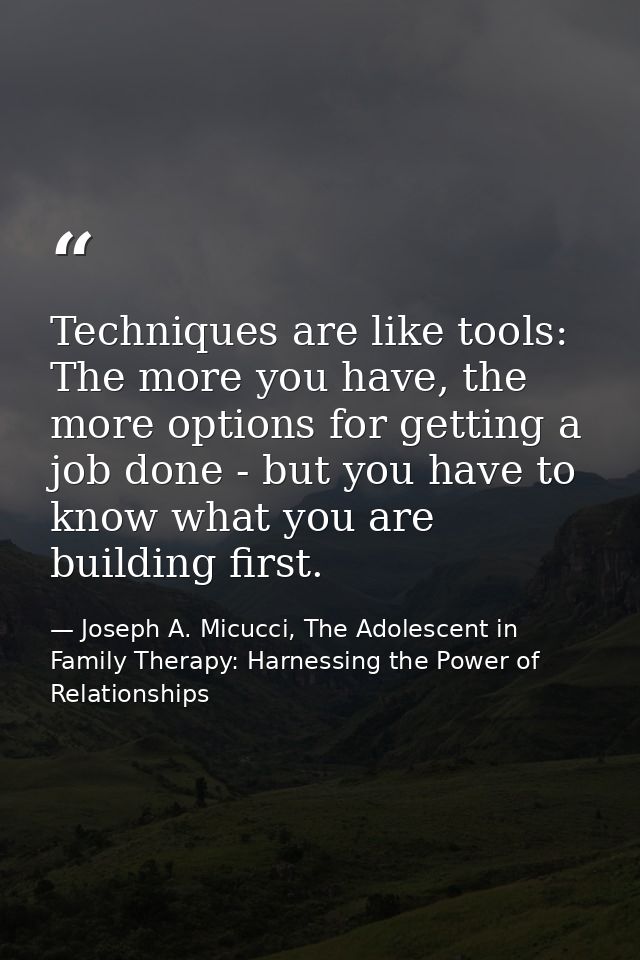 Techniques are like tools: The more you have, the more options for getting a job done - but you have to know what you ar — Joseph A. Micucci, The Adolescent in Family Therapy: Harnessing the Power of Relationships