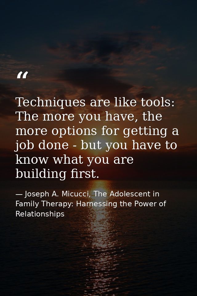 Techniques are like tools: The more you have, the more options for getting a job done - but you have to know what you ar — Joseph A. Micucci, The Adolescent in Family Therapy: Harnessing the Power of Relationships