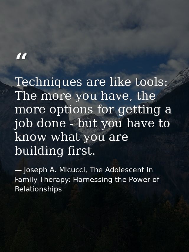 Techniques are like tools: The more you have, the more options for getting a job done - but you have to know what you ar — Joseph A. Micucci, The Adolescent in Family Therapy: Harnessing the Power of Relationships