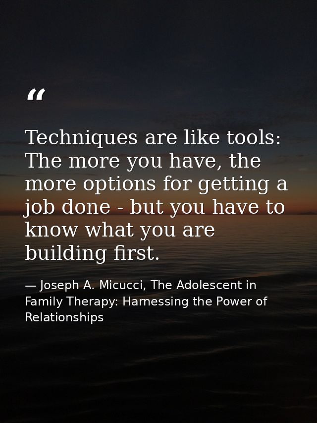 Techniques are like tools: The more you have, the more options for getting a job done - but you have to know what you ar — Joseph A. Micucci, The Adolescent in Family Therapy: Harnessing the Power of Relationships