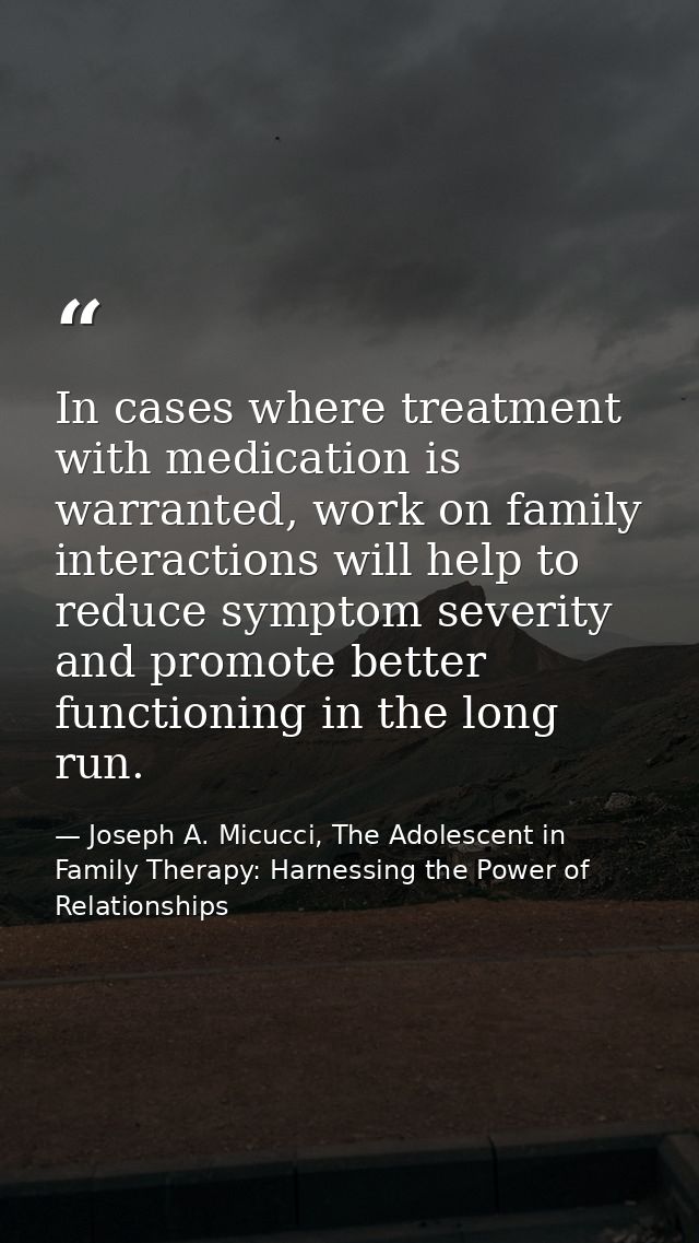 In cases where treatment with medication is warranted, work on family interactions will help to reduce symptom severity  — Joseph A. Micucci, The Adolescent in Family Therapy: Harnessing the Power of Relationships
