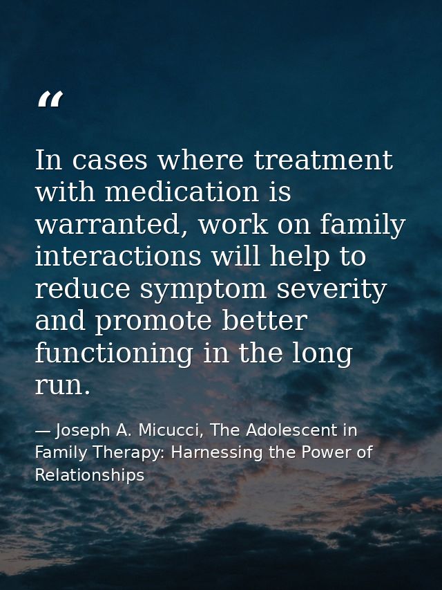 In cases where treatment with medication is warranted, work on family interactions will help to reduce symptom severity  — Joseph A. Micucci, The Adolescent in Family Therapy: Harnessing the Power of Relationships