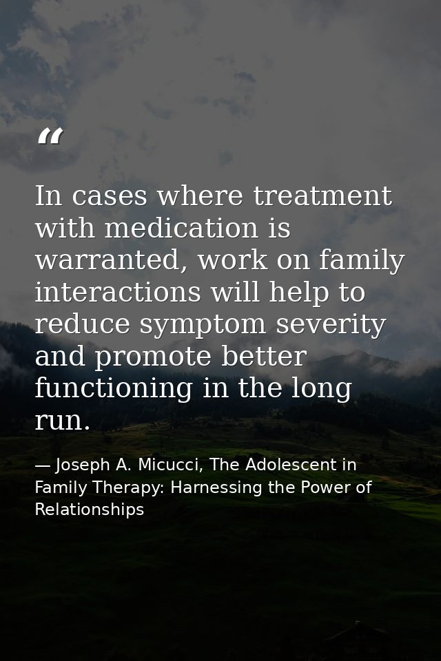 In cases where treatment with medication is warranted, work on family interactions will help to reduce symptom severity  — Joseph A. Micucci, The Adolescent in Family Therapy: Harnessing the Power of Relationships