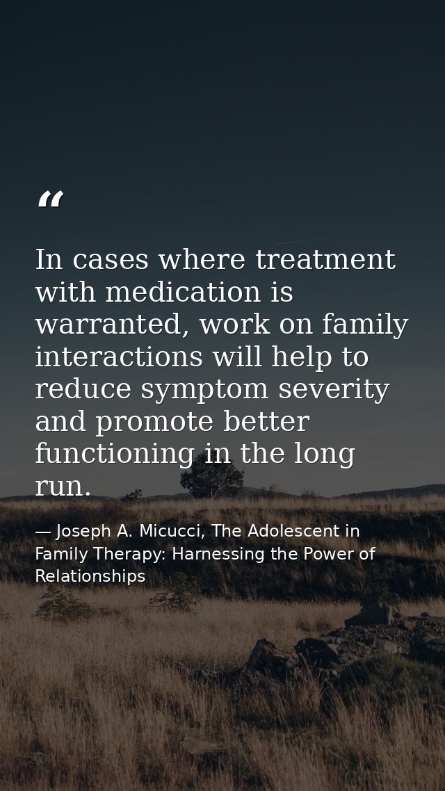In cases where treatment with medication is warranted, work on family interactions will help to reduce symptom severity  — Joseph A. Micucci, The Adolescent in Family Therapy: Harnessing the Power of Relationships
