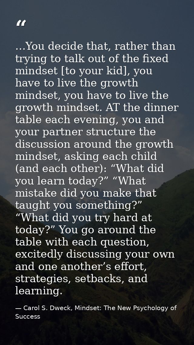 …You decide that, rather than trying to talk out of the fixed mindset [to your kid], you have to live the growth mindset — Carol S. Dweck, Mindset: The New Psychology of Success