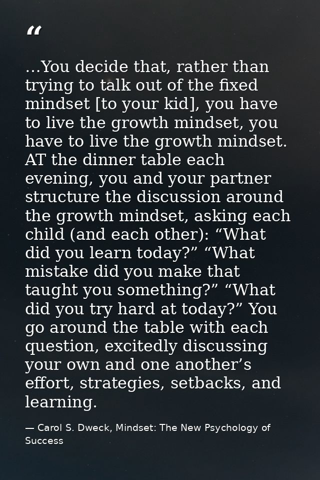 …You decide that, rather than trying to talk out of the fixed mindset [to your kid], you have to live the growth mindset — Carol S. Dweck, Mindset: The New Psychology of Success