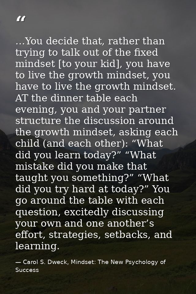 …You decide that, rather than trying to talk out of the fixed mindset [to your kid], you have to live the growth mindset — Carol S. Dweck, Mindset: The New Psychology of Success