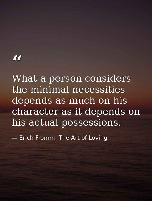 What a person considers the minimal necessities depends as much on his character as it depends on his actual possessions — Erich Fromm, The Art of Loving