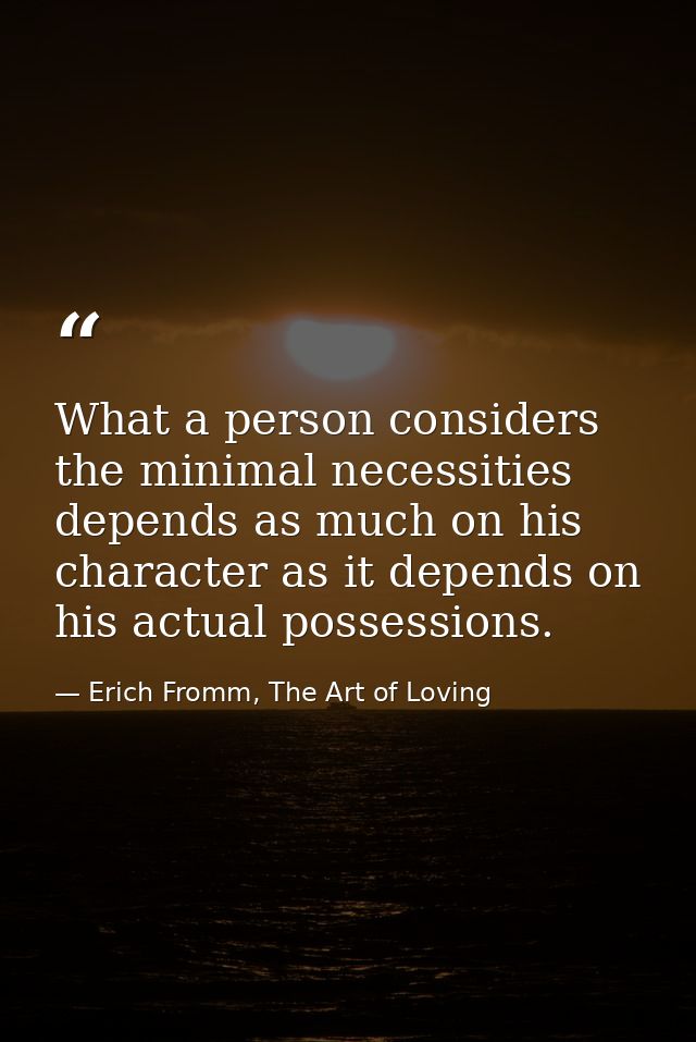What a person considers the minimal necessities depends as much on his character as it depends on his actual possessions — Erich Fromm, The Art of Loving