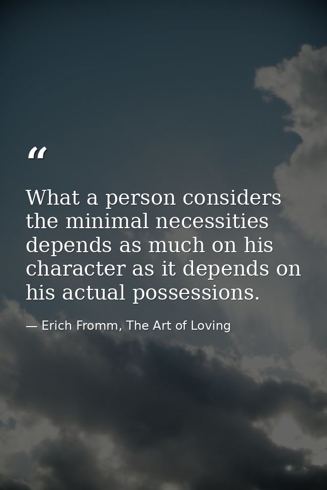 What a person considers the minimal necessities depends as much on his character as it depends on his actual possessions — Erich Fromm, The Art of Loving