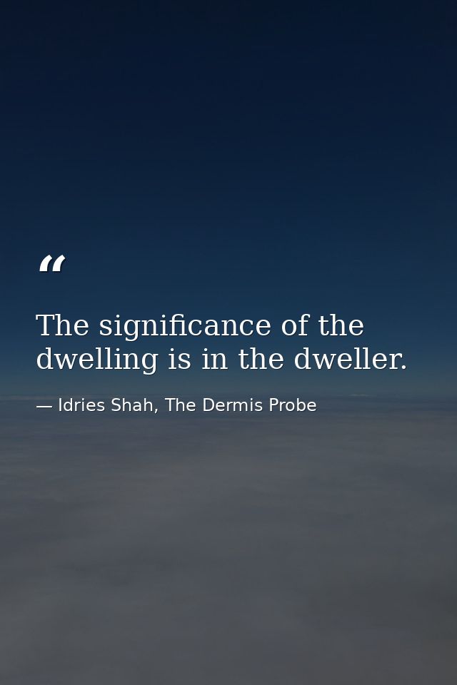 The significance of the dwelling is in the dweller. — Idries Shah, The Dermis Probe