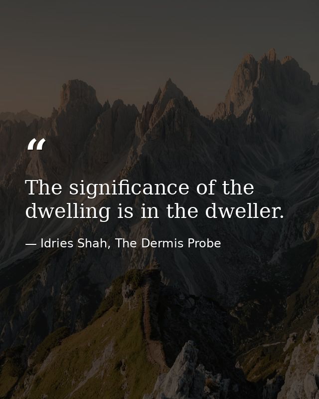 The significance of the dwelling is in the dweller. — Idries Shah, The Dermis Probe