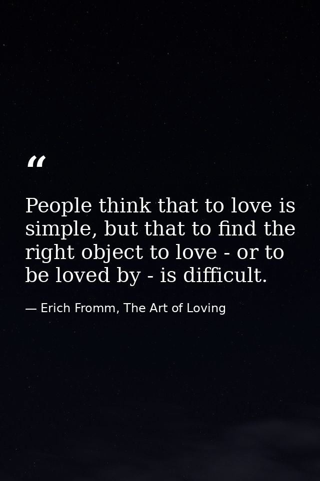People think that to love is simple, but that to find the right object to love - or to be loved by - is difficult. — Erich Fromm, The Art of Loving