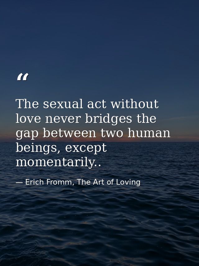 The sexual act without love never bridges the gap between two human beings, except momentarily.. — Erich Fromm, The Art of Loving