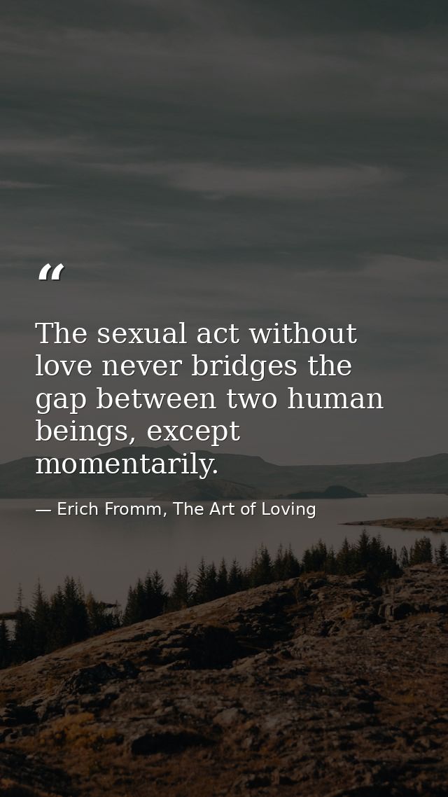 The sexual act without love never bridges the gap between two human beings, except momentarily. — Erich Fromm, The Art of Loving