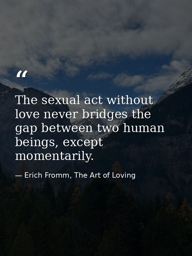 The sexual act without love never bridges the gap between two human beings, except momentarily. — Erich Fromm, The Art of Loving
