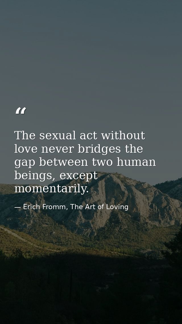 The sexual act without love never bridges the gap between two human beings, except momentarily. — Erich Fromm, The Art of Loving