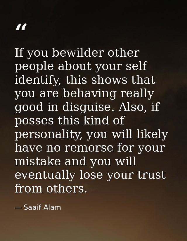 If you bewilder other people about your self identify, this shows that you are behaving really good in disguise. Also, i — Saaif Alam