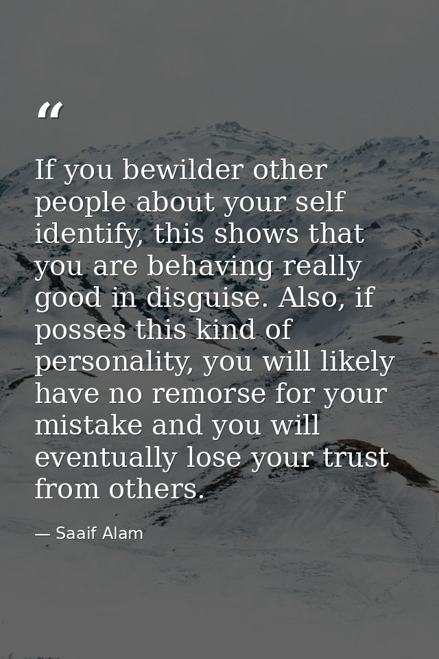 If you bewilder other people about your self identify, this shows that you are behaving really good in disguise. Also, i — Saaif Alam