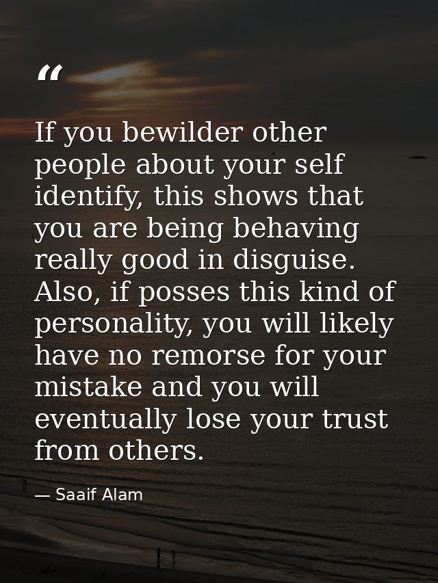If you bewilder other people about your self identify, this shows that you are being behaving really good in disguise. A — Saaif Alam