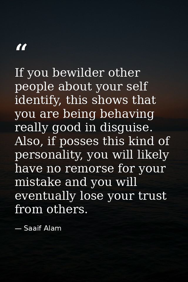 If you bewilder other people about your self identify, this shows that you are being behaving really good in disguise. A — Saaif Alam