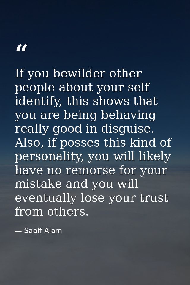 If you bewilder other people about your self identify, this shows that you are being behaving really good in disguise. A — Saaif Alam