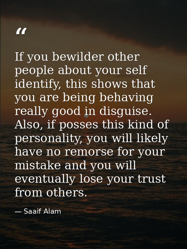 If you bewilder other people about your self identify, this shows that you are being behaving really good in disguise. A — Saaif Alam