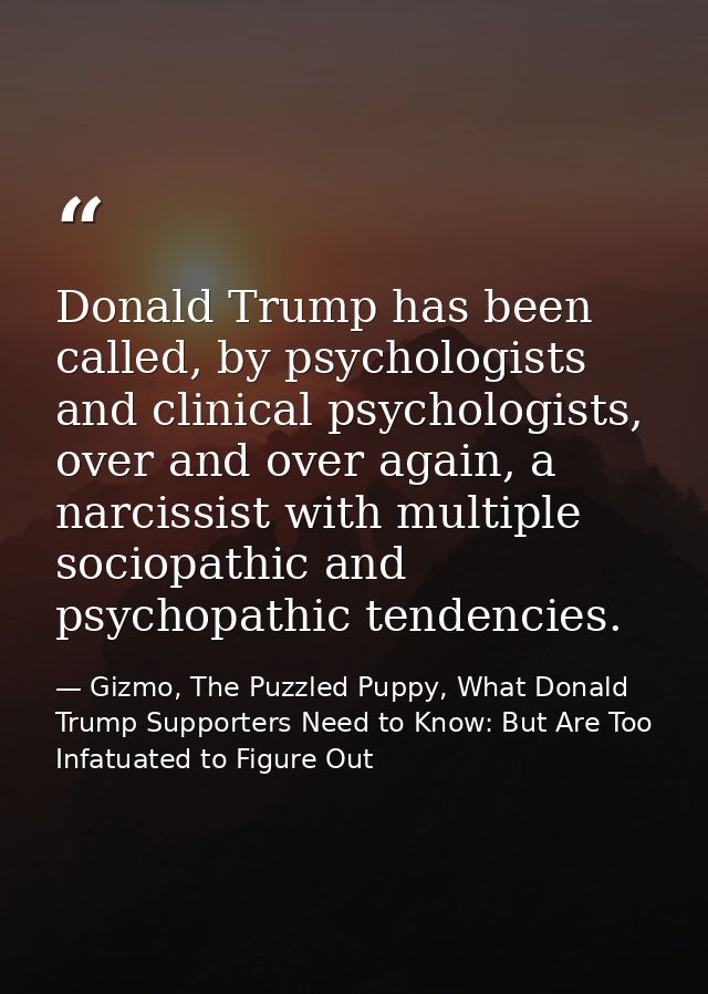 Donald Trump has been called, by psychologists and clinical psychologists, over and over again, a narcissist with multip — Gizmo, The Puzzled Puppy, What Donald Trump Supporters Need to Know: But Are Too Infatuated to Figure Out