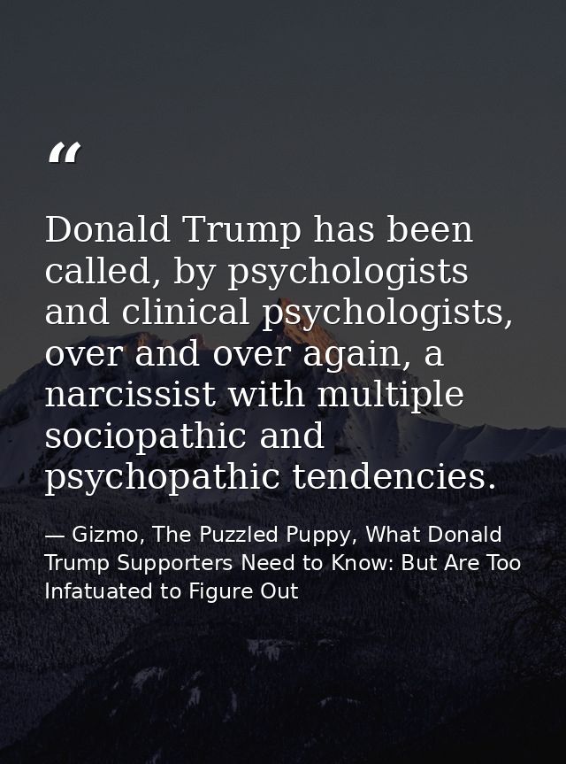 Donald Trump has been called, by psychologists and clinical psychologists, over and over again, a narcissist with multip — Gizmo, The Puzzled Puppy, What Donald Trump Supporters Need to Know: But Are Too Infatuated to Figure Out