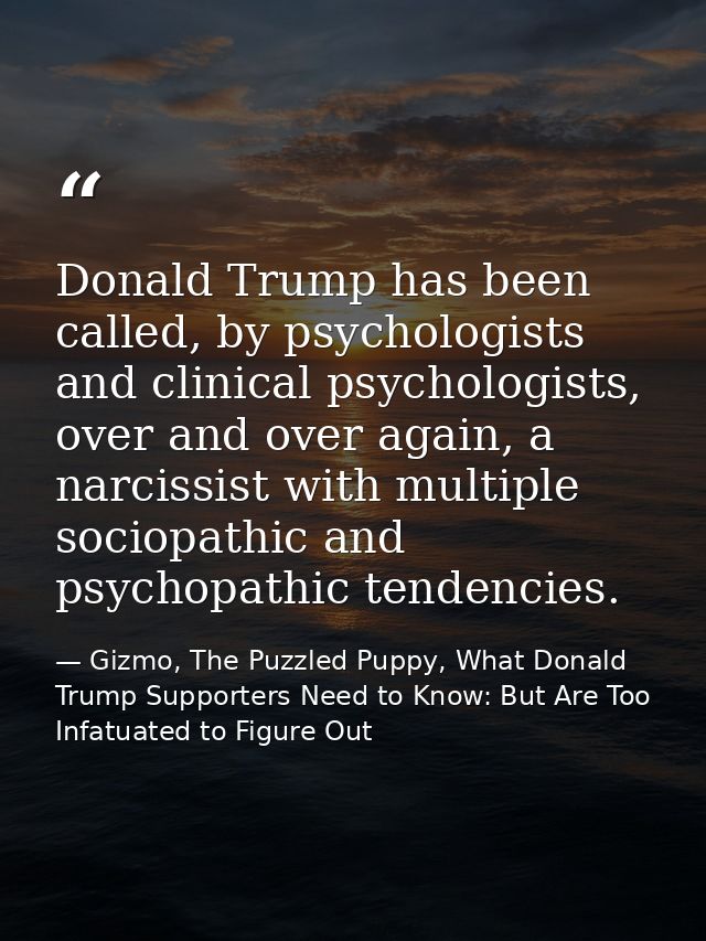 Donald Trump has been called, by psychologists and clinical psychologists, over and over again, a narcissist with multip — Gizmo, The Puzzled Puppy, What Donald Trump Supporters Need to Know: But Are Too Infatuated to Figure Out