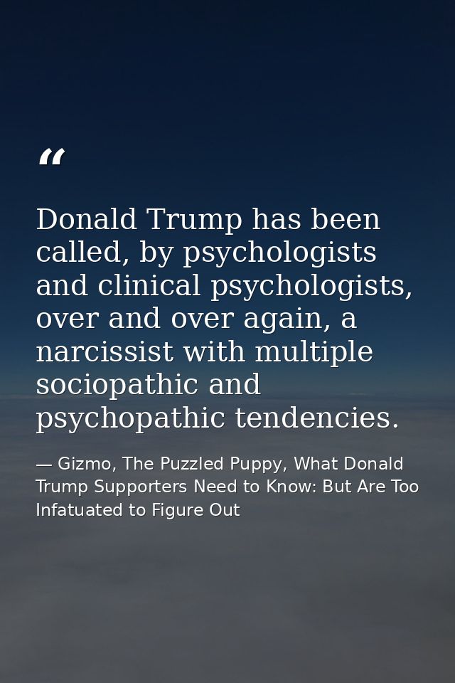 Donald Trump has been called, by psychologists and clinical psychologists, over and over again, a narcissist with multip — Gizmo, The Puzzled Puppy, What Donald Trump Supporters Need to Know: But Are Too Infatuated to Figure Out
