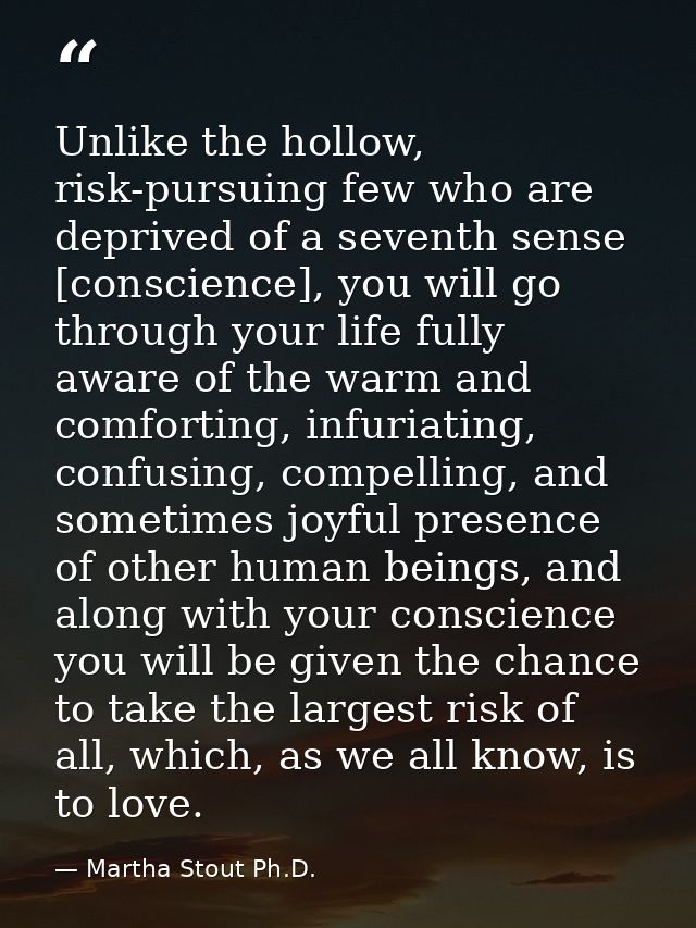Unlike the hollow, risk-pursuing few who are deprived of a seventh sense [conscience], you will go through your life ful — Martha Stout Ph.D.