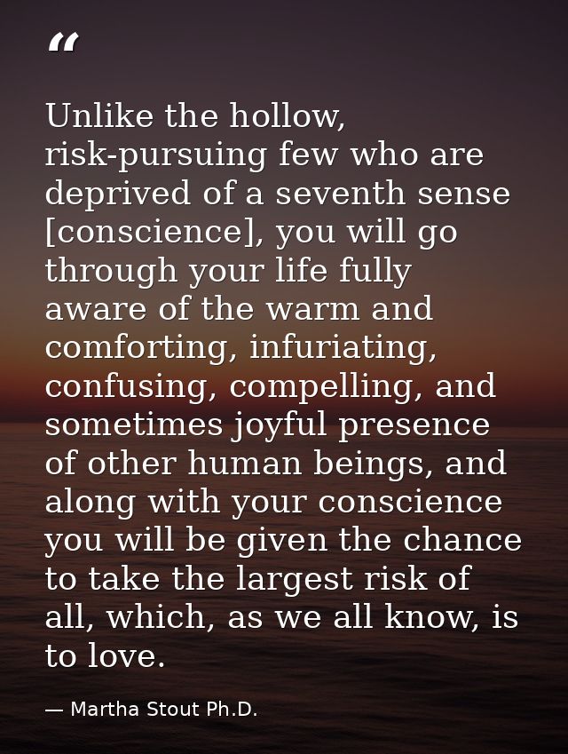 Unlike the hollow, risk-pursuing few who are deprived of a seventh sense [conscience], you will go through your life ful — Martha Stout Ph.D.