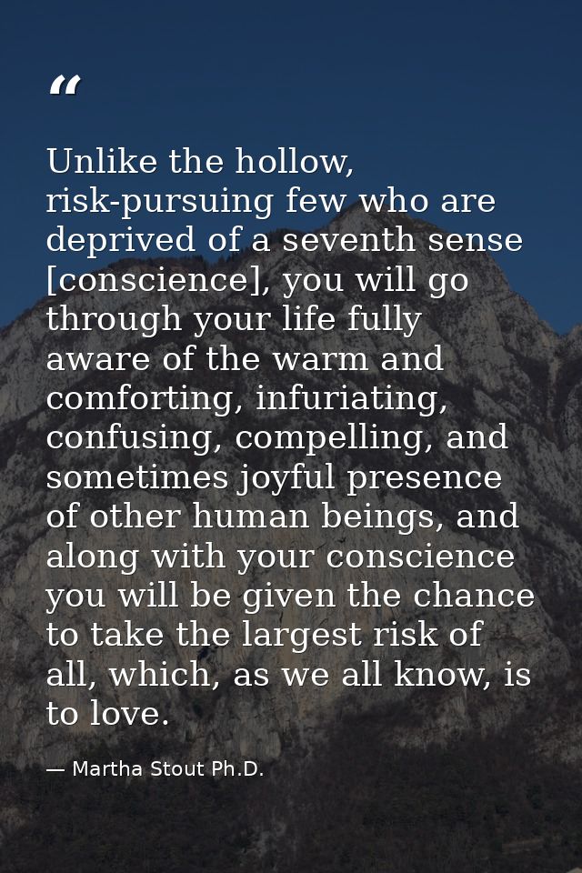 Unlike the hollow, risk-pursuing few who are deprived of a seventh sense [conscience], you will go through your life ful — Martha Stout Ph.D.