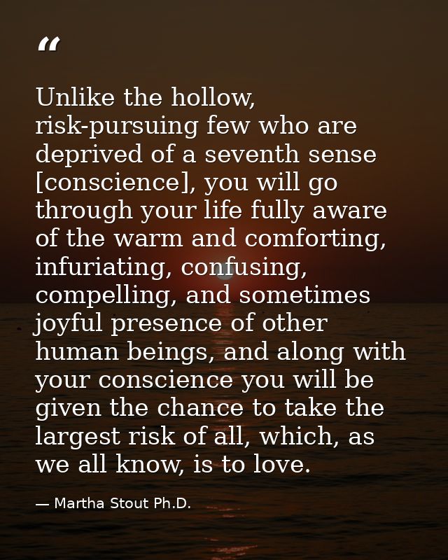 Unlike the hollow, risk-pursuing few who are deprived of a seventh sense [conscience], you will go through your life ful — Martha Stout Ph.D.
