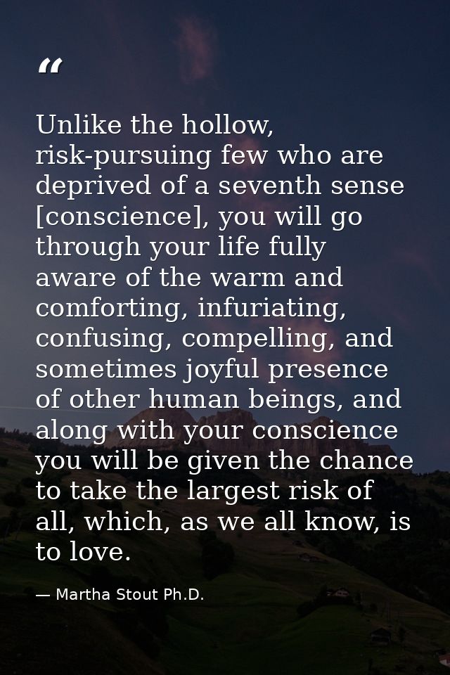 Unlike the hollow, risk-pursuing few who are deprived of a seventh sense [conscience], you will go through your life ful — Martha Stout Ph.D.