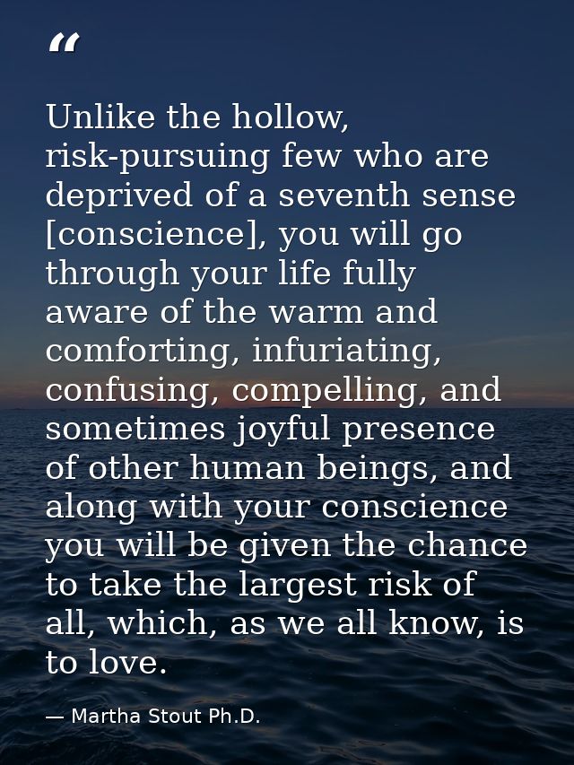 Unlike the hollow, risk-pursuing few who are deprived of a seventh sense [conscience], you will go through your life ful — Martha Stout Ph.D.