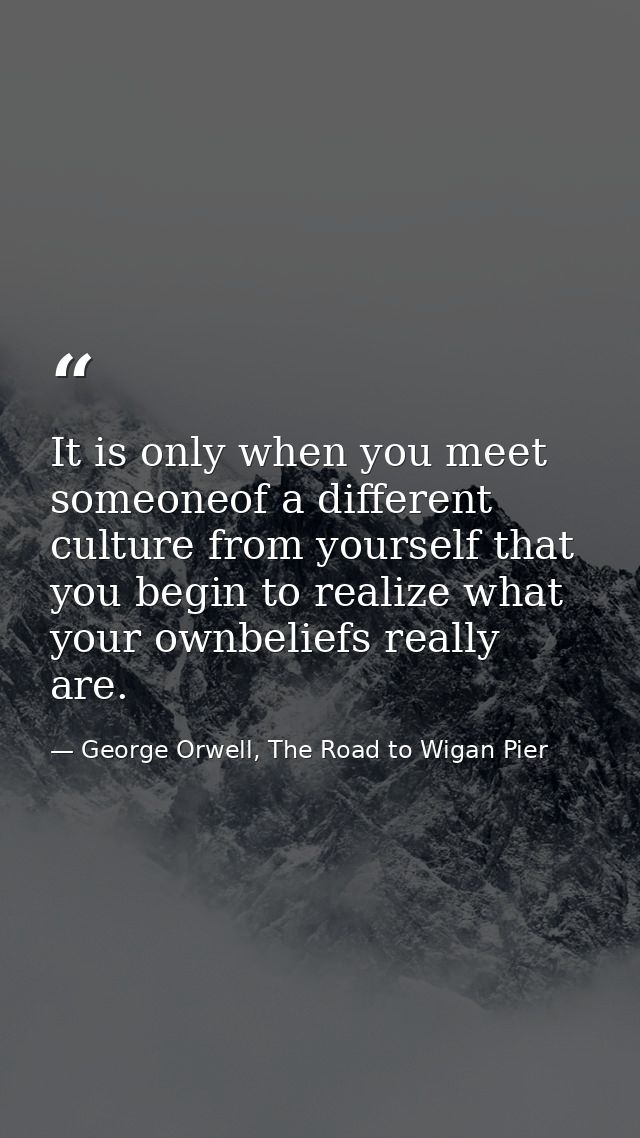 It is only when you meet someoneof a different culture from yourself that you begin to realize what your ownbeliefs real — George Orwell, The Road to Wigan Pier