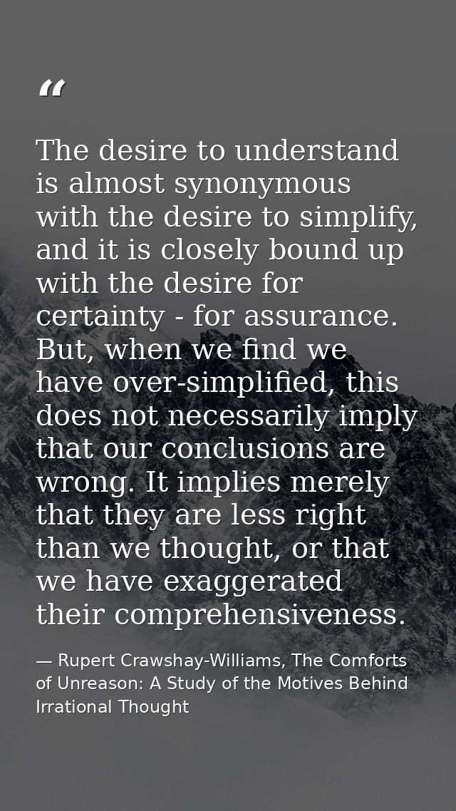 The desire to understand is almost synonymous with the desire to simplify, and it is closely bound up with the desire fo — Rupert Crawshay-Williams, The Comforts of Unreason: A Study of the Motives Behind Irrational Thought