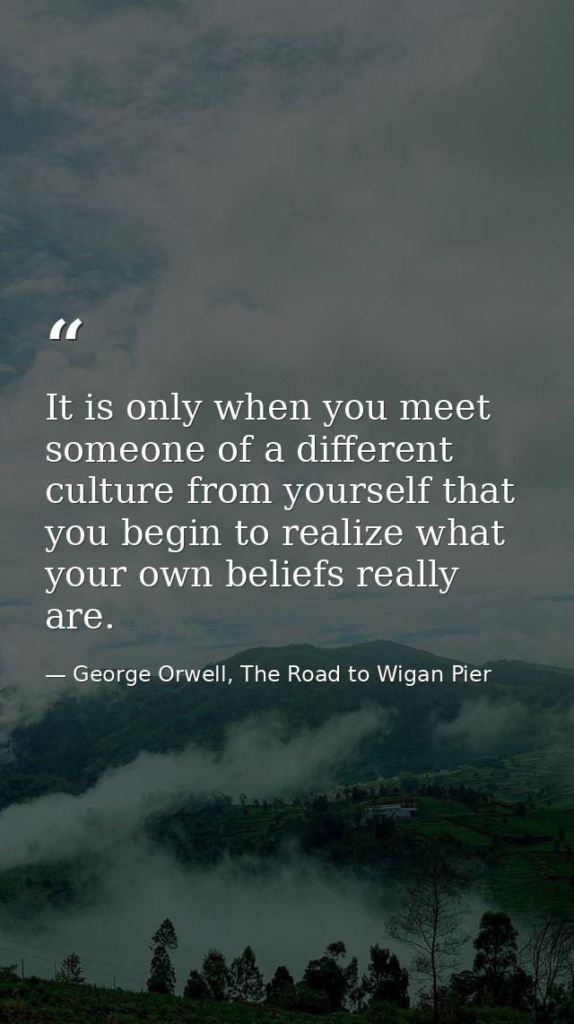 It is only when you meet someone of a different culture from yourself that you begin to realize what your own beliefs re — George Orwell, The Road to Wigan Pier