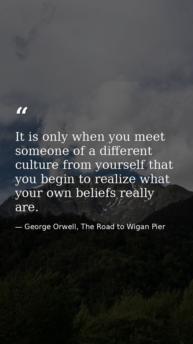 It is only when you meet someone of a different culture from yourself that you begin to realize what your own beliefs re — George Orwell, The Road to Wigan Pier