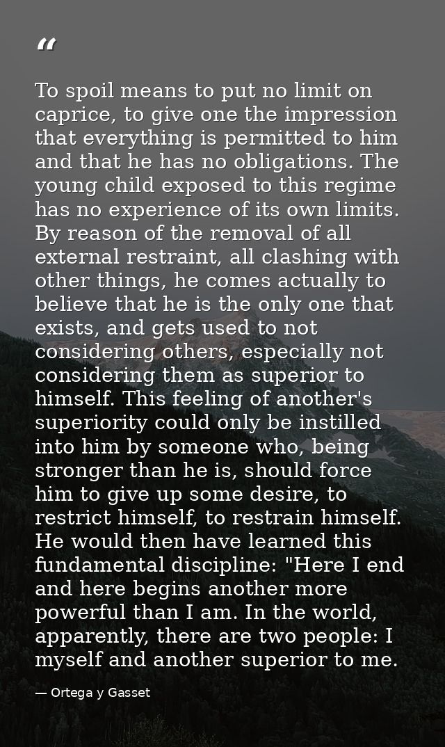 To spoil means to put no limit on caprice, to give one the impression that everything is permitted to him and that he ha — Ortega y Gasset
