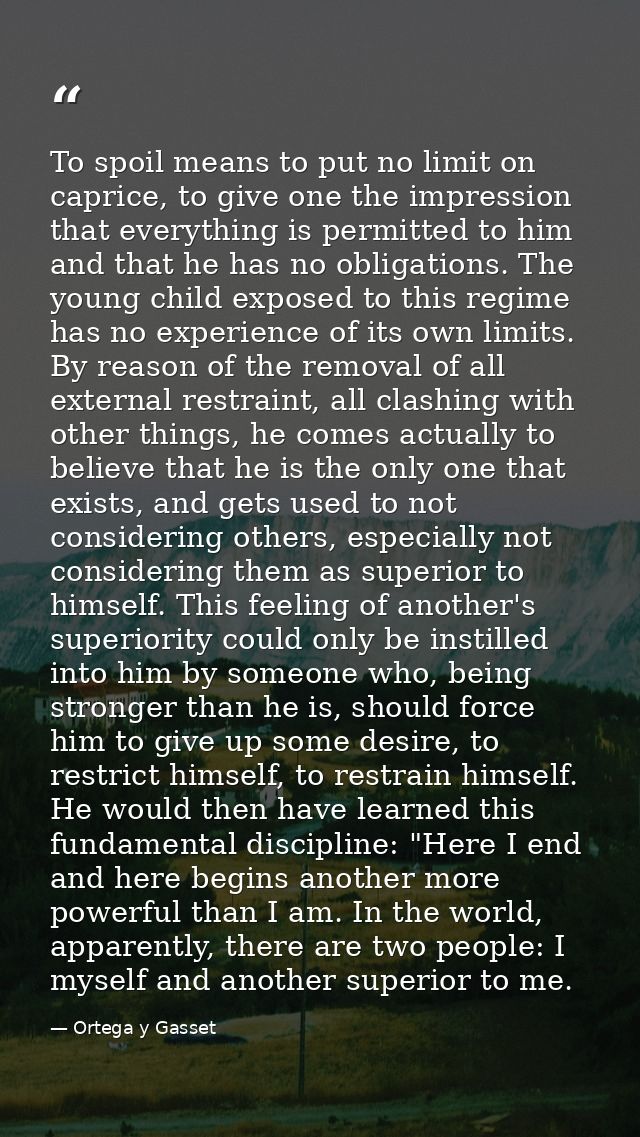 To spoil means to put no limit on caprice, to give one the impression that everything is permitted to him and that he ha — Ortega y Gasset