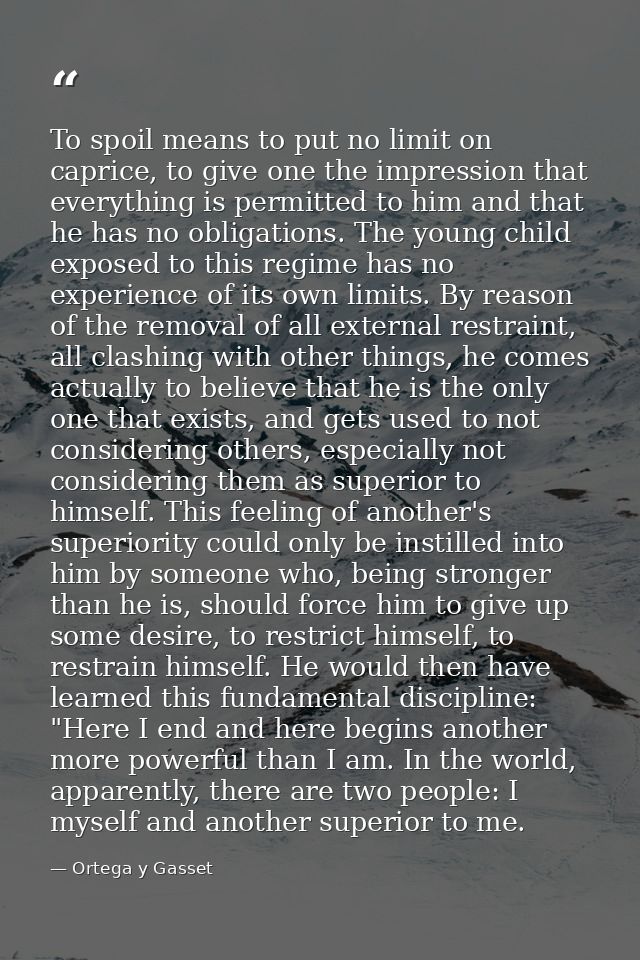 To spoil means to put no limit on caprice, to give one the impression that everything is permitted to him and that he ha — Ortega y Gasset