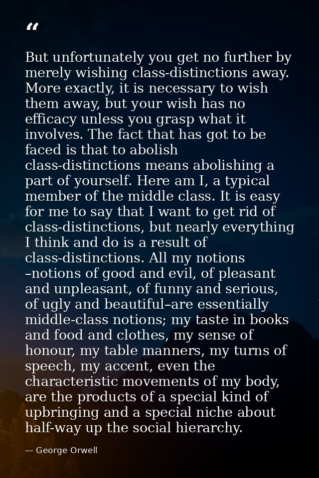 But unfortunately you get no further by merely wishing class-distinctions away. More exactly, it is necessary to wish th — George Orwell