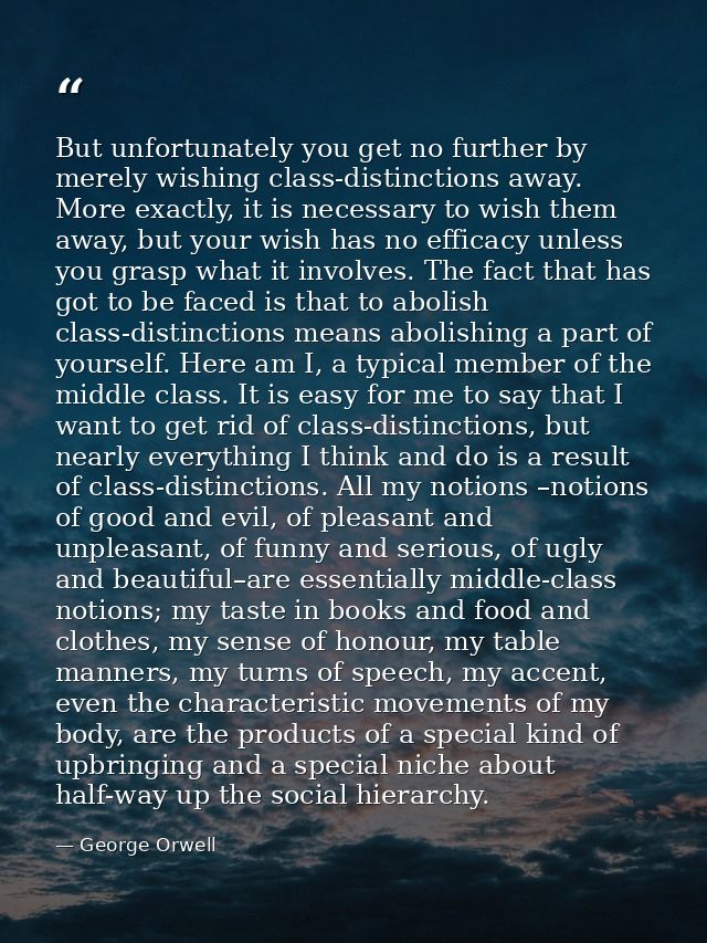 But unfortunately you get no further by merely wishing class-distinctions away. More exactly, it is necessary to wish th — George Orwell