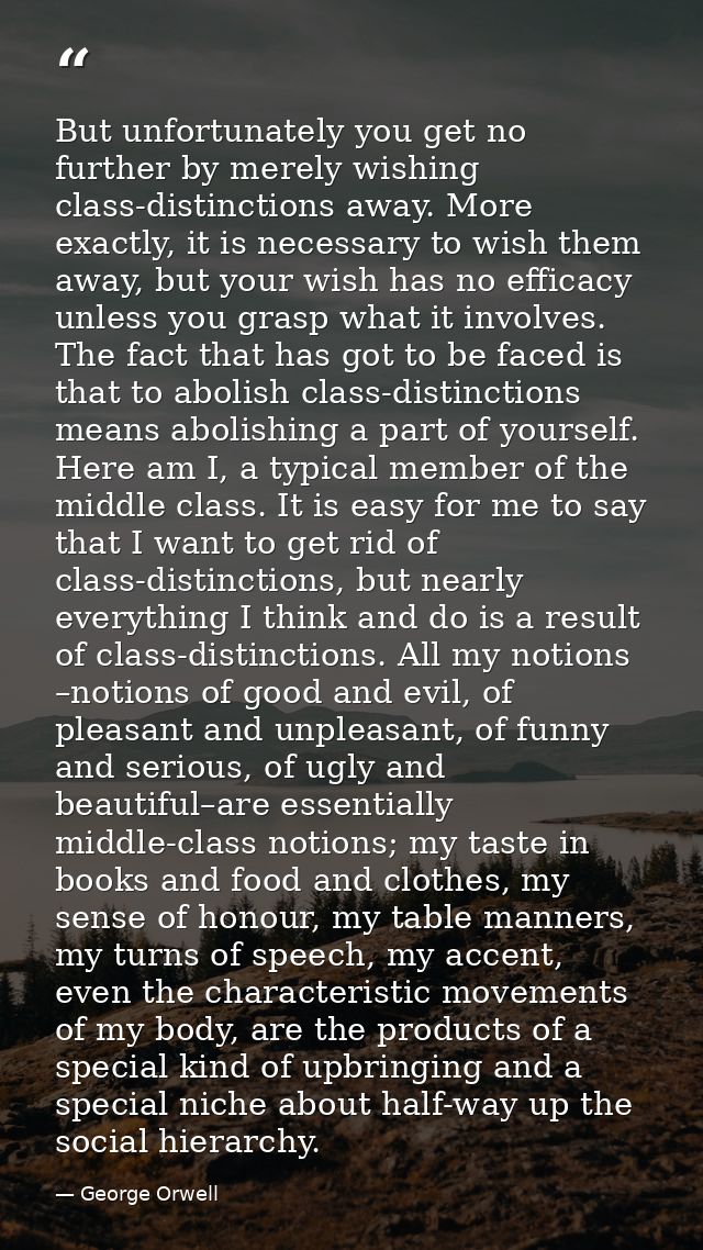 But unfortunately you get no further by merely wishing class-distinctions away. More exactly, it is necessary to wish th — George Orwell