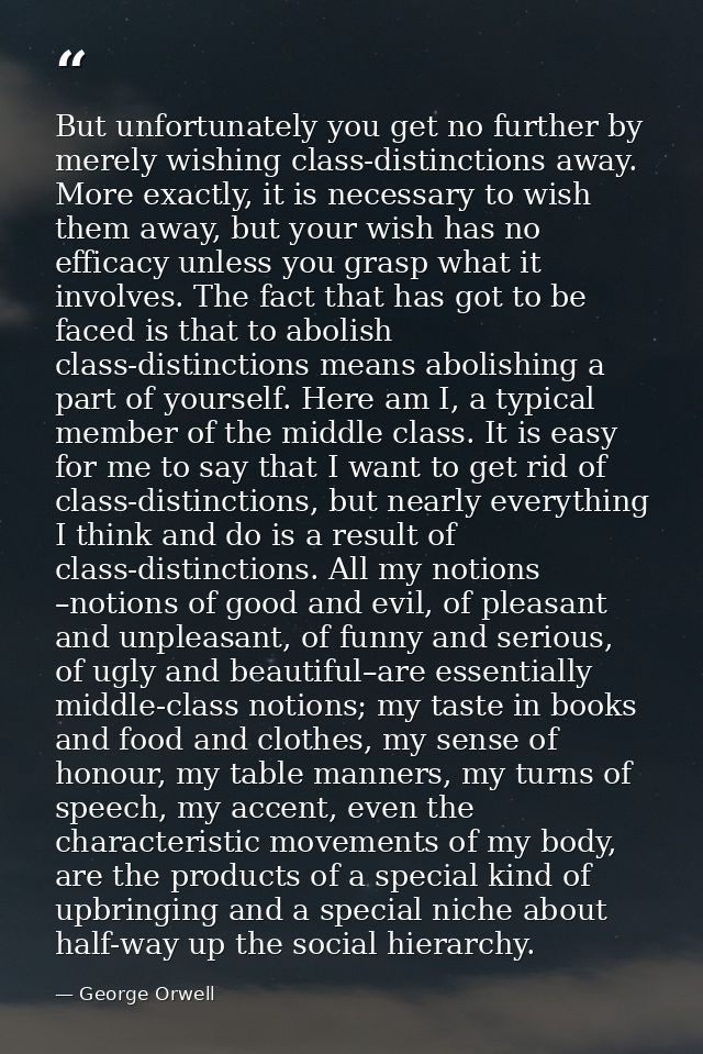 But unfortunately you get no further by merely wishing class-distinctions away. More exactly, it is necessary to wish th — George Orwell