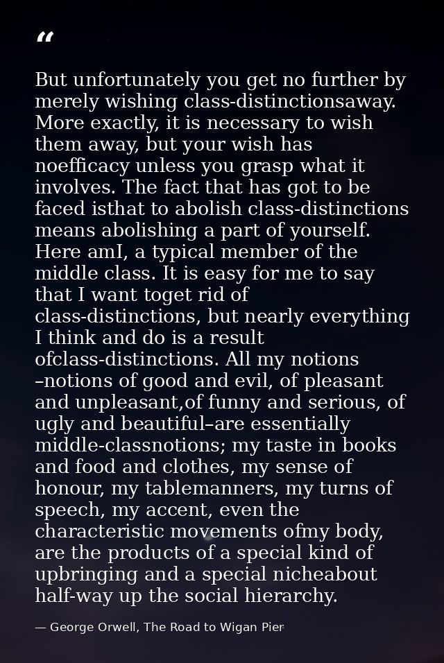 But unfortunately you get no further by merely wishing class-distinctionsaway. More exactly, it is necessary to wish the — George Orwell, The Road to Wigan Pier